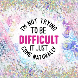 I'm Not trying to be Difficult it Just Come Naturally