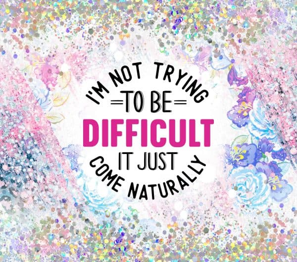 I'm Not trying to be Difficult it Just Come Naturally