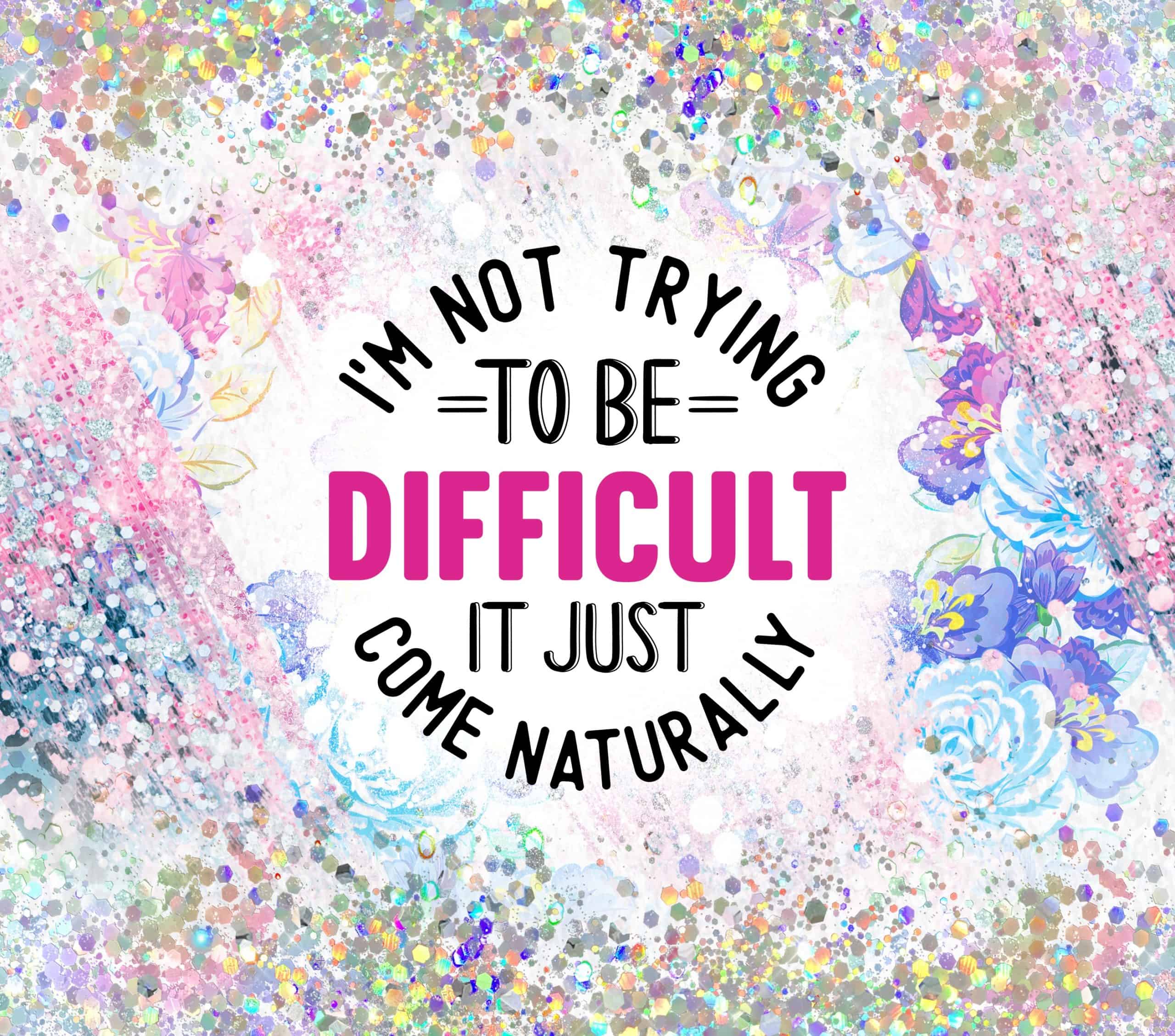 I'm Not trying to be Difficult it Just Come Naturally